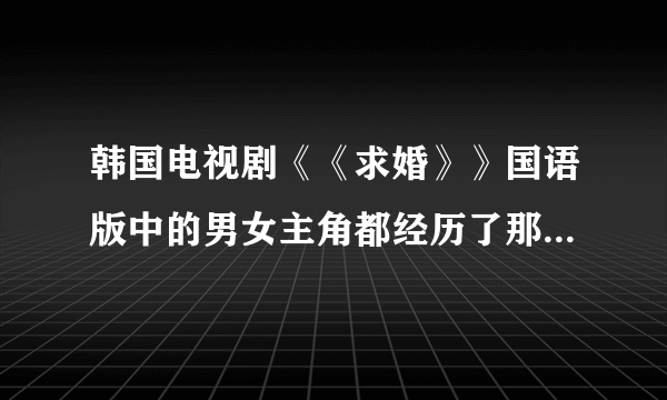 韩国电视剧《《求婚》》国语版中的男女主角都经历了那些坎坷？