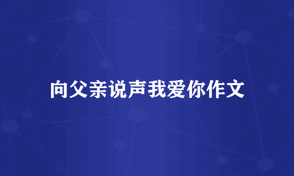 向父亲说声我爱你作文