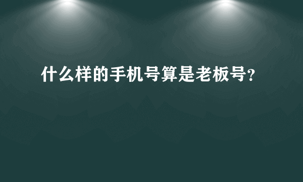 什么样的手机号算是老板号？