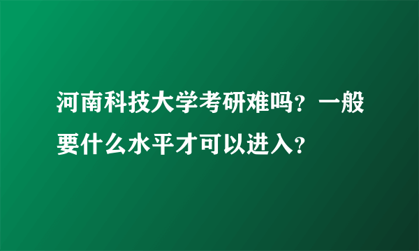 河南科技大学考研难吗？一般要什么水平才可以进入？