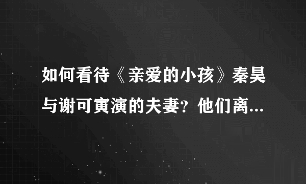 如何看待《亲爱的小孩》秦昊与谢可寅演的夫妻？他们离婚的原因是什么？