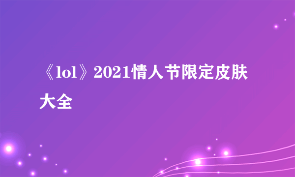 《lol》2021情人节限定皮肤大全