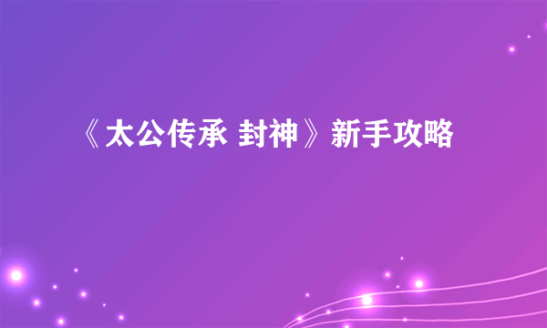 《太公传承 封神》新手攻略