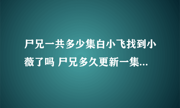 尸兄一共多少集白小飞找到小薇了吗 尸兄多久更新一集更新时间