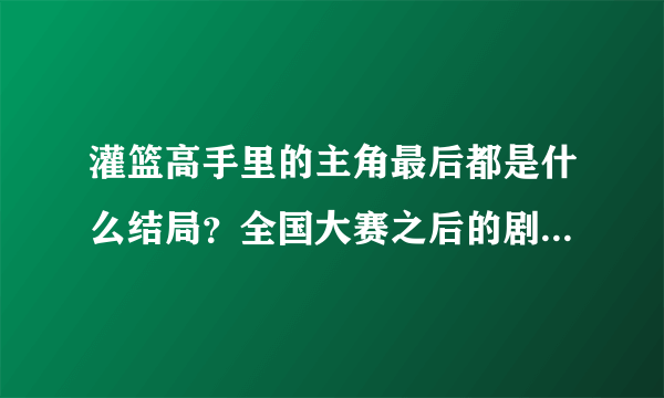 灌篮高手里的主角最后都是什么结局？全国大赛之后的剧情是怎样的呢？