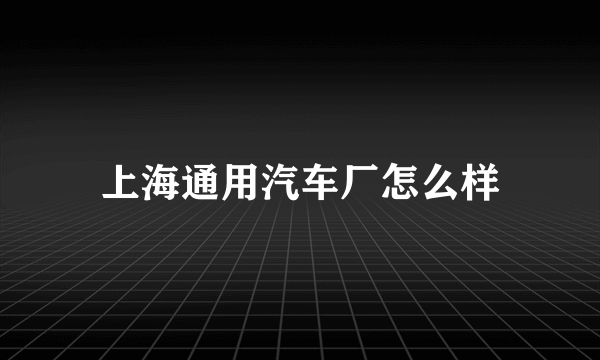 上海通用汽车厂怎么样