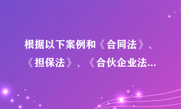 根据以下案例和《合同法》、《担保法》、《合伙企业法》的有关规定，回答问题。