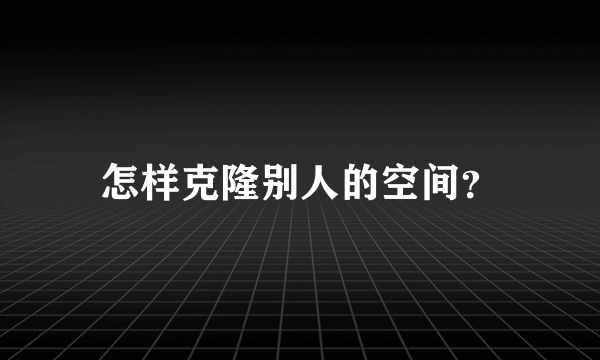 怎样克隆别人的空间？