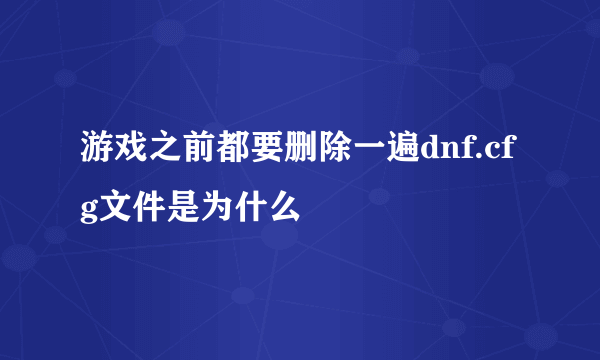 游戏之前都要删除一遍dnf.cfg文件是为什么