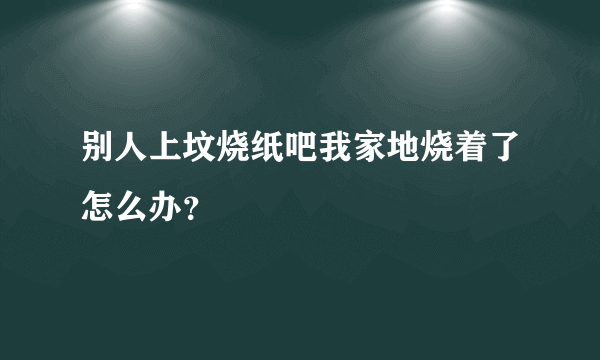 别人上坟烧纸吧我家地烧着了怎么办？