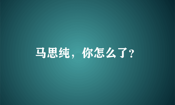 马思纯，你怎么了？