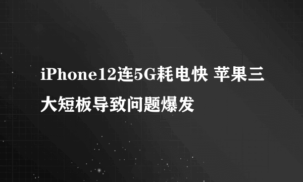 iPhone12连5G耗电快 苹果三大短板导致问题爆发