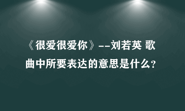 《很爱很爱你》--刘若英 歌曲中所要表达的意思是什么？