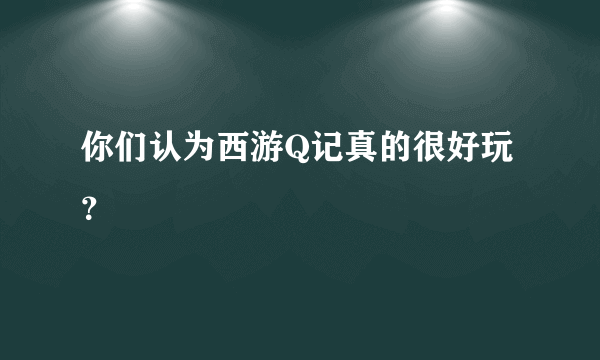 你们认为西游Q记真的很好玩？