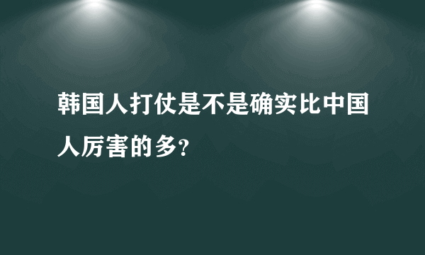 韩国人打仗是不是确实比中国人厉害的多？