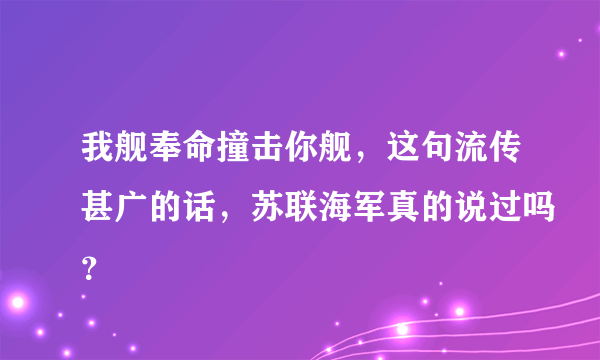 我舰奉命撞击你舰，这句流传甚广的话，苏联海军真的说过吗？