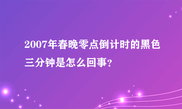 2007年春晚零点倒计时的黑色三分钟是怎么回事？