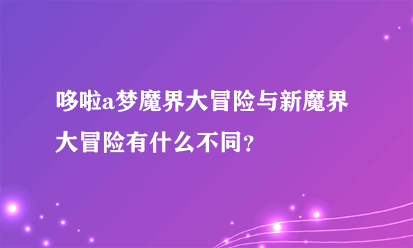 哆啦a梦魔界大冒险与新魔界大冒险有什么不同？