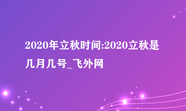 2020年立秋时间:2020立秋是几月几号_飞外网