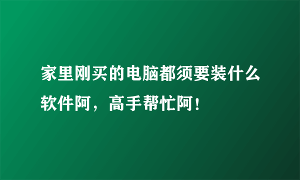 家里刚买的电脑都须要装什么软件阿，高手帮忙阿！