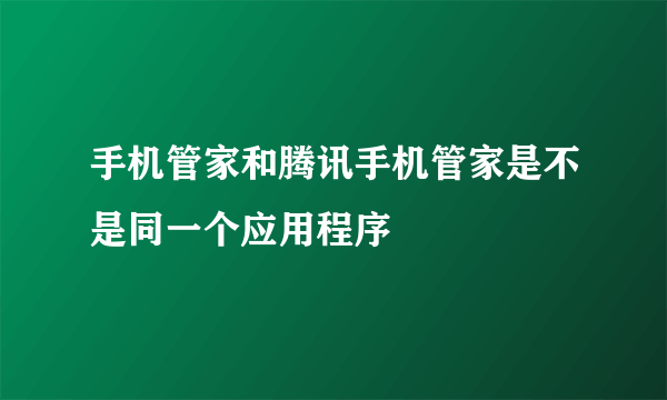 手机管家和腾讯手机管家是不是同一个应用程序