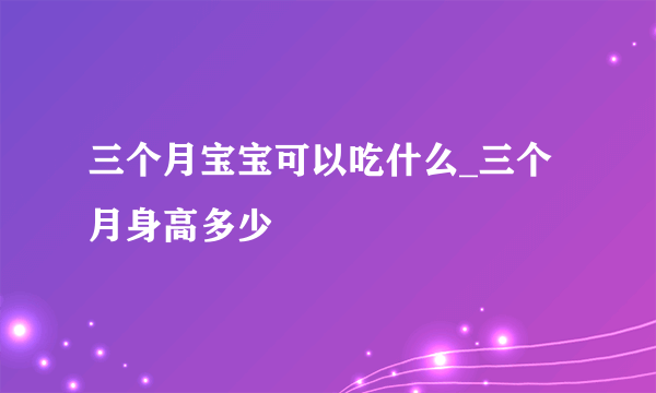 三个月宝宝可以吃什么_三个月身高多少