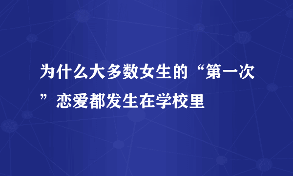 为什么大多数女生的“第一次”恋爱都发生在学校里