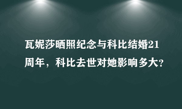 瓦妮莎晒照纪念与科比结婚21周年，科比去世对她影响多大？