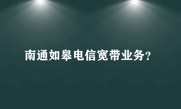 南通如皋电信宽带业务？