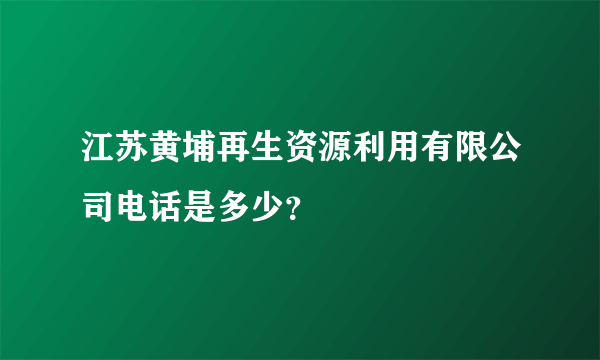 江苏黄埔再生资源利用有限公司电话是多少？