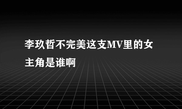 李玖哲不完美这支MV里的女主角是谁啊