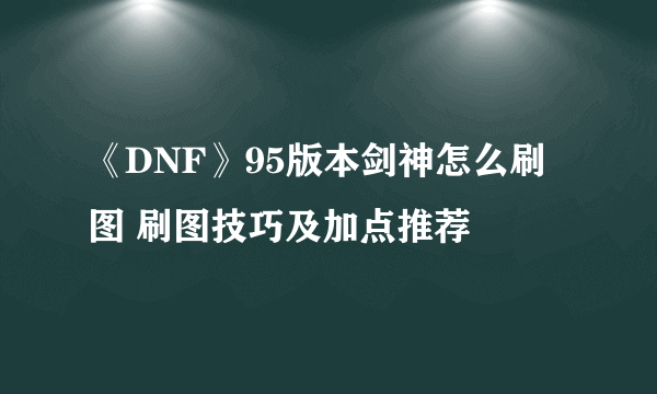 《DNF》95版本剑神怎么刷图 刷图技巧及加点推荐