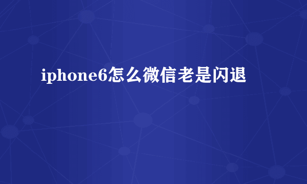 iphone6怎么微信老是闪退