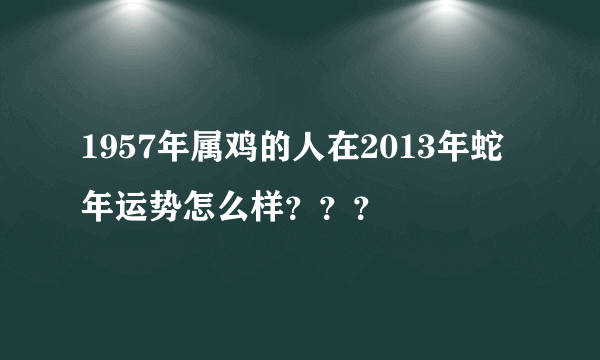 1957年属鸡的人在2013年蛇年运势怎么样？？？