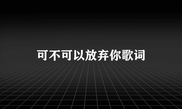 可不可以放弃你歌词