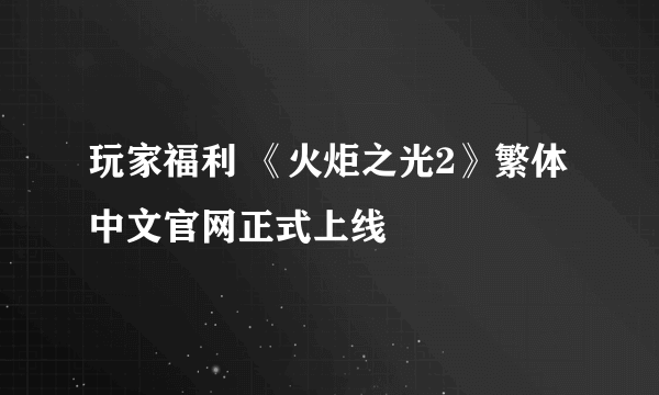 玩家福利 《火炬之光2》繁体中文官网正式上线