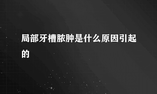 局部牙槽脓肿是什么原因引起的