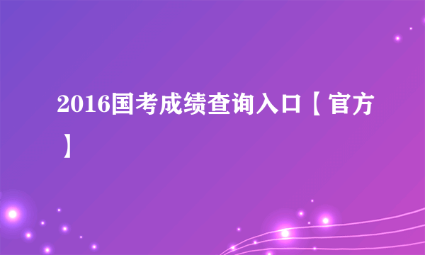 2016国考成绩查询入口【官方】