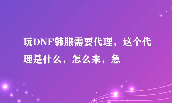 玩DNF韩服需要代理，这个代理是什么，怎么来，急