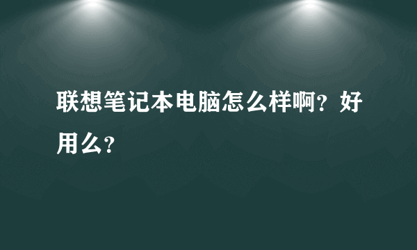 联想笔记本电脑怎么样啊？好用么？