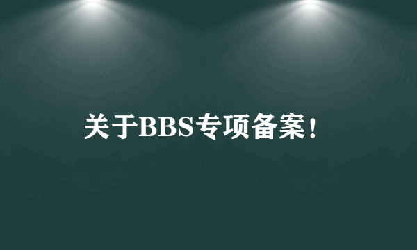 关于BBS专项备案！