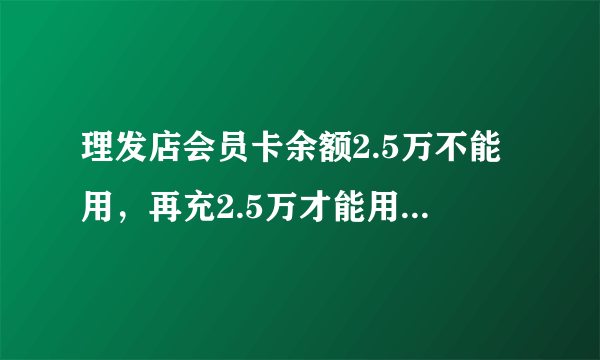 理发店会员卡余额2.5万不能用，再充2.5万才能用，有法律依据吗？