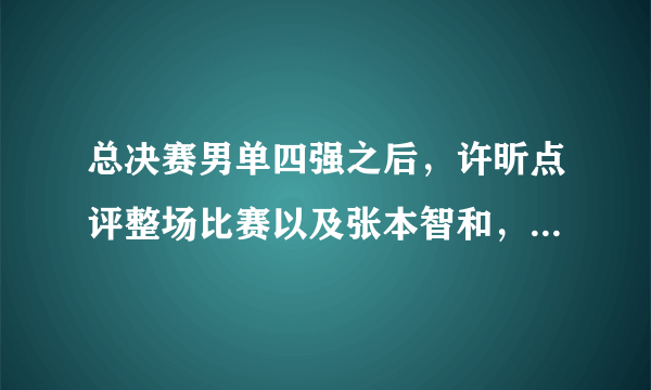 总决赛男单四强之后，许昕点评整场比赛以及张本智和，他都说了什么，你怎么看？