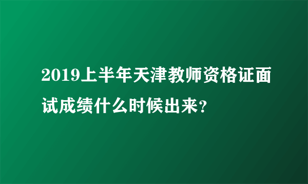 2019上半年天津教师资格证面试成绩什么时候出来？