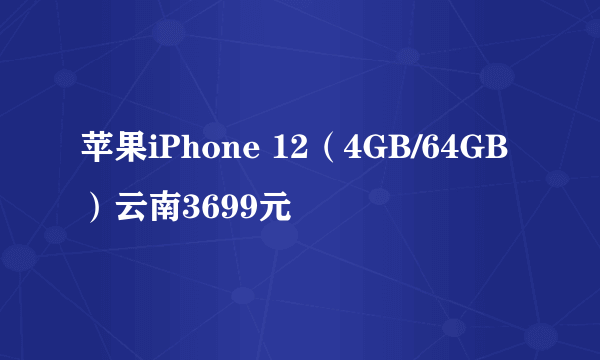 苹果iPhone 12（4GB/64GB）云南3699元