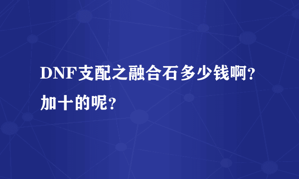 DNF支配之融合石多少钱啊？加十的呢？