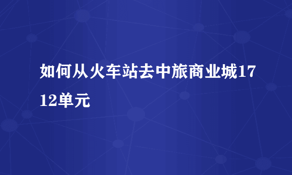 如何从火车站去中旅商业城1712单元