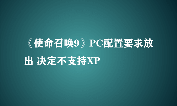 《使命召唤9》PC配置要求放出 决定不支持XP