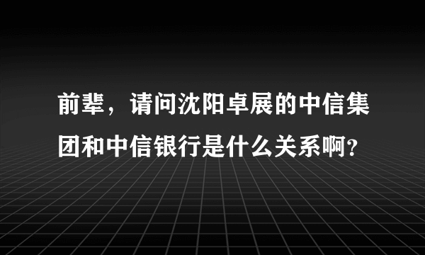 前辈，请问沈阳卓展的中信集团和中信银行是什么关系啊？