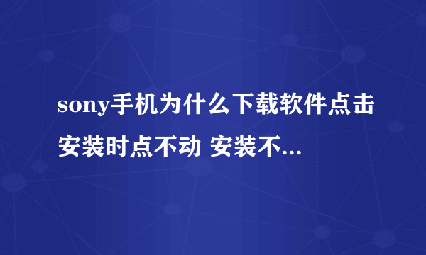 sony手机为什么下载软件点击安装时点不动 安装不上,该怎么处理 谢谢